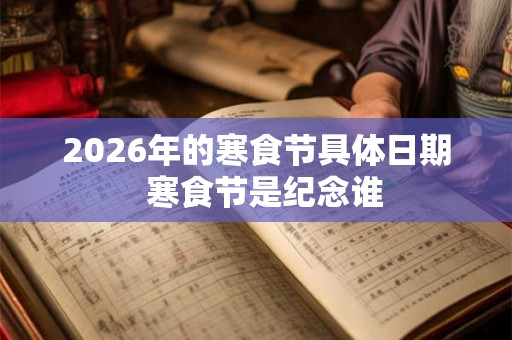 2026年的寒食节具体日期  寒食节是纪念谁
