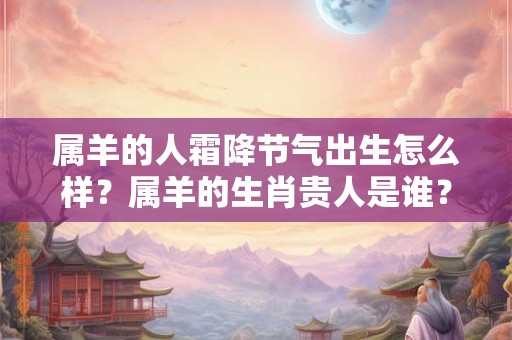 属羊的人霜降节气出生怎么样？属羊的生肖贵人是谁？
