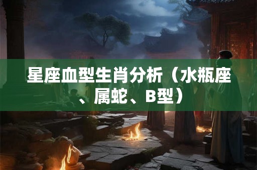 星座血型生肖分析(水瓶座、属蛇、B型) 星座血型生肖分析(水瓶座、属蛇、B型)