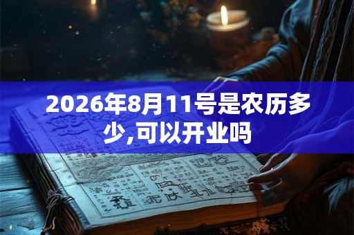 2026年8月11号是农历多少,可以开业吗