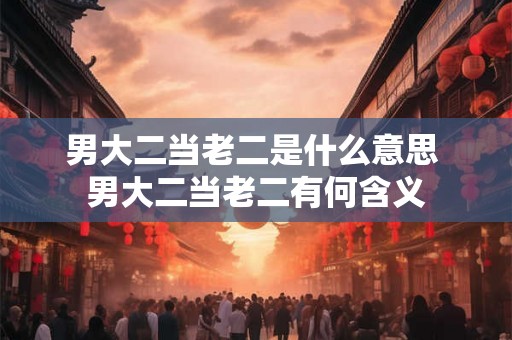 男大二当老二是什么意思 男大二当老二有何含义
