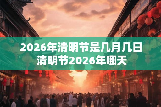 2026年清明节是几月几日 清明节2026年哪天