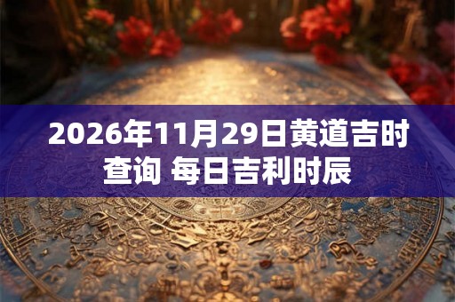 2026年11月29日黄道吉时查询 每日吉利时辰