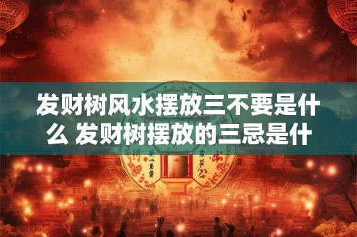 发财树风水摆放三不要是什么 发财树摆放的三忌是什么