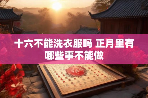 十六不能洗衣服吗 正月里有哪些事不能做 十六不能洗衣服吗 正月里有哪些事不能做