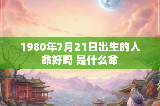 1980年7月21日出生的人命好吗 是什么命