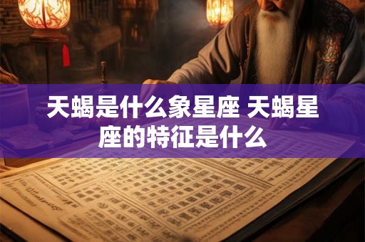 天蝎是什么象星座 天蝎星座的特征是什么