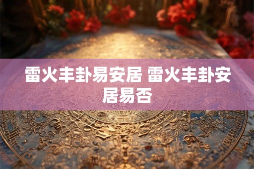 雷火丰卦易安居 雷火丰卦安居易否