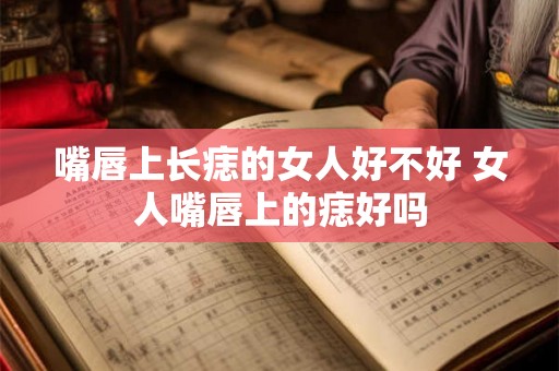 嘴唇上长痣的女人好不好 女人嘴唇上的痣好吗