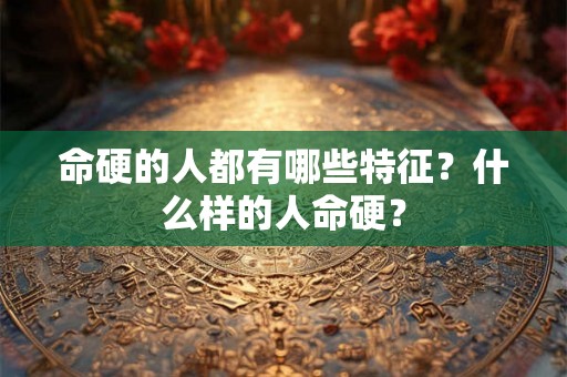 命硬的人都有哪些特征？什么样的人命硬？
