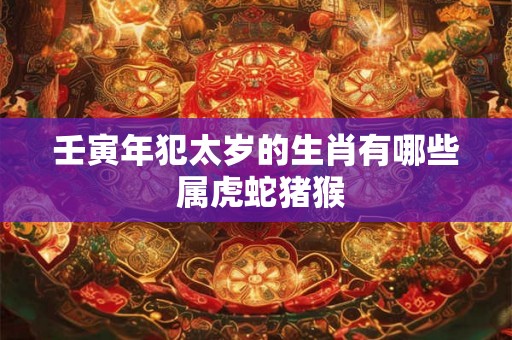 壬寅年犯太岁的生肖有哪些 属虎蛇猪猴