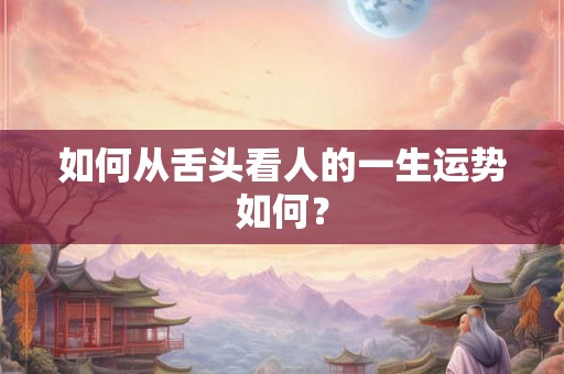 如何从舌头看人的一生运势如何? 如何从舌头看人的一生运势如何?