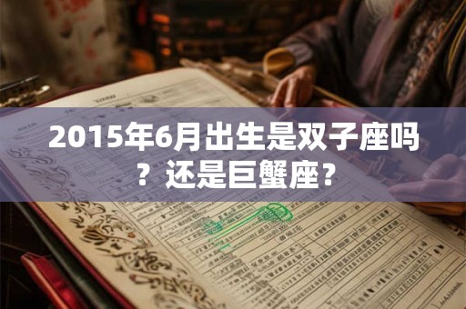 2015年6月出生是双子座吗?还是巨蟹座? 2015年6月出生是双子座吗?还是巨蟹座?