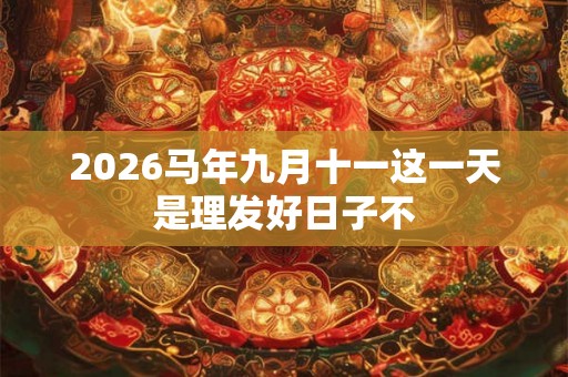 2026马年九月十一这一天是理发好日子不