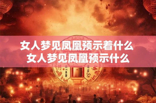 女人梦见凤凰预示着什么 女人梦见凤凰预示什么 女人梦见凤凰预示着什么 女人梦见凤凰预示什么