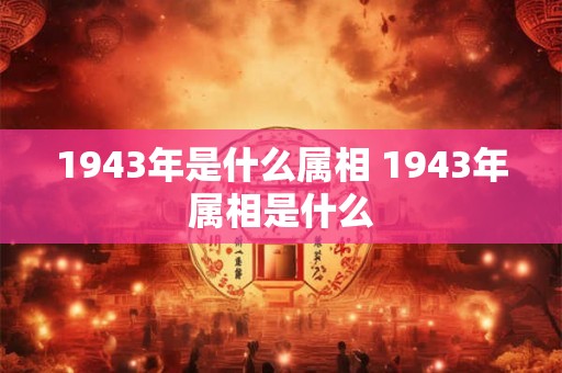 1943年是什么属相 1943年属相是什么