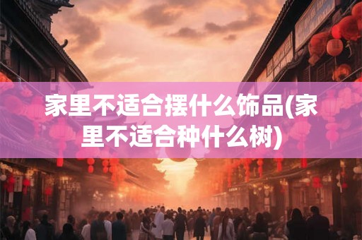 家里不适合摆什么饰品(家里不适合种什么树)