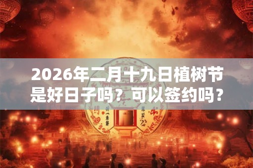 2026年二月十九日植树节是好日子吗？可以签约吗？