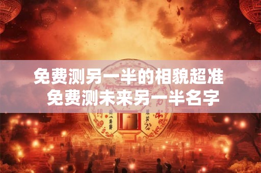 免费测另一半的相貌超准 免费测未来另一半名字 免费测另一半的相貌超准 免费测未来另一半名字
