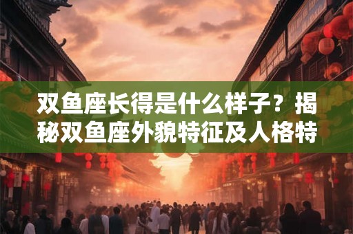 双鱼座长得是什么样子？揭秘双鱼座外貌特征及人格特质