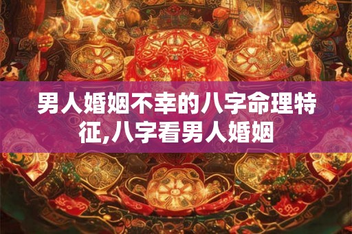 男人婚姻不幸的八字命理特征,八字看男人婚姻