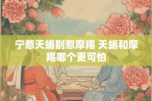 宁惹天蝎别惹摩羯 天蝎和摩羯哪个更可怕