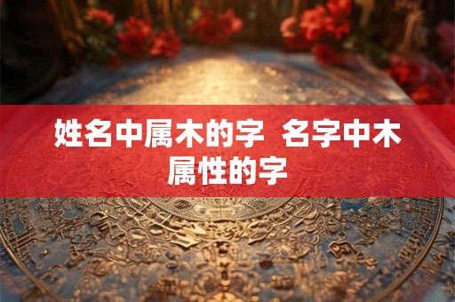 姓名中属木的字  名字中木属性的字