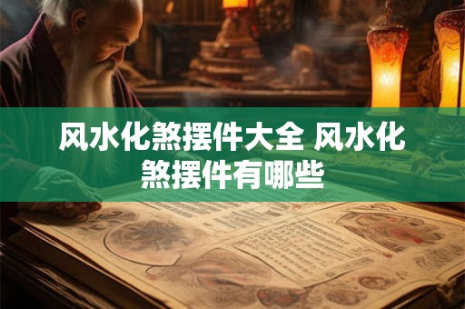 风水化煞摆件大全 风水化煞摆件有哪些
