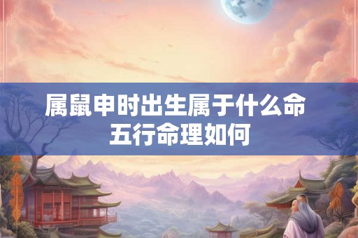 属鼠申时出生属于什么命 五行命理如何