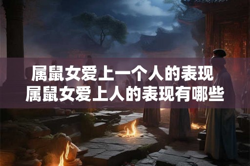 属鼠女爱上一个人的表现 属鼠女爱上人的表现有哪些
