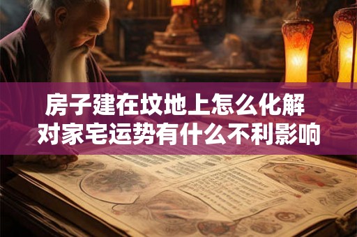 房子建在坟地上怎么化解 对家宅运势有什么不利影响