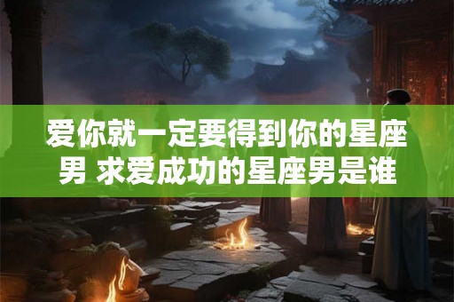 爱你就一定要得到你的星座男 求爱成功的星座男是谁