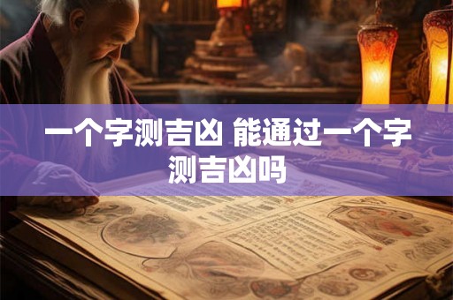 一个字测吉凶 能通过一个字测吉凶吗 一个字测吉凶 能通过一个字测吉凶吗