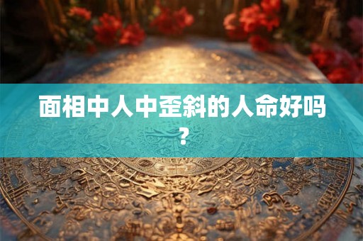 面相中人中歪斜的人命好吗？