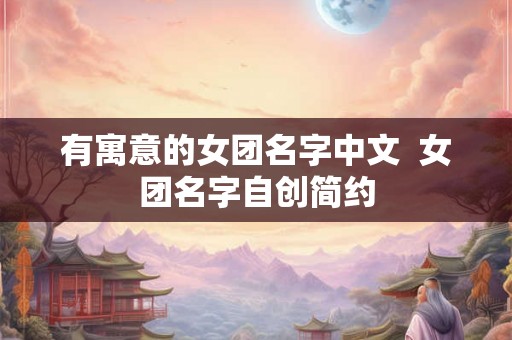 有寓意的女团名字中文  女团名字自创简约
