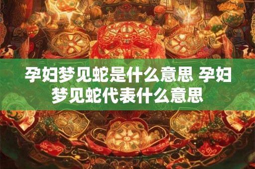 孕妇梦见蛇是什么意思 孕妇梦见蛇代表什么意思