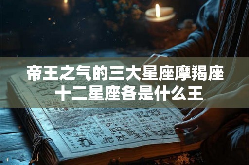 帝王之气的三大星座摩羯座  十二星座各是什么王