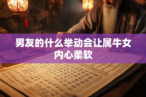 男友的什么举动会让属牛女内心柔软