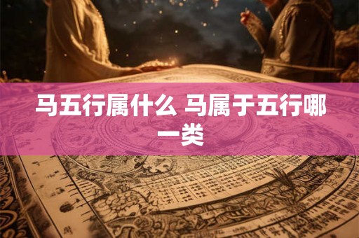马五行属什么 马属于五行哪一类 马五行属什么 马属于五行哪一类