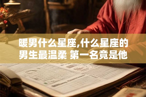 暖男什么星座,什么星座的男生最温柔 第一名竟是他