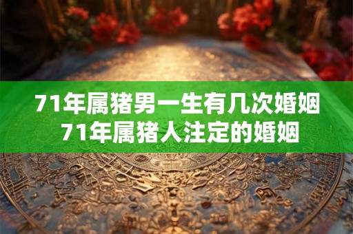71年属猪男一生有几次婚姻 71年属猪人注定的婚姻