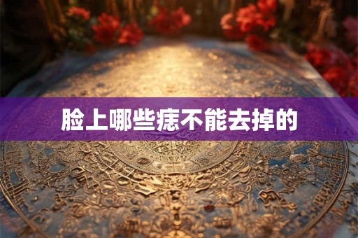脸上哪些痣不能去掉的