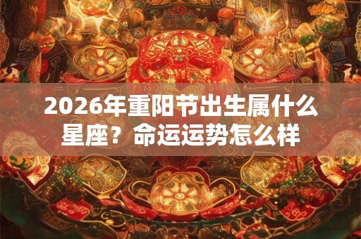 2026年重阳节出生属什么星座？命运运势怎么样