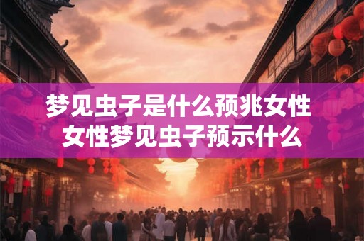 梦见虫子是什么预兆女性 女性梦见虫子预示什么