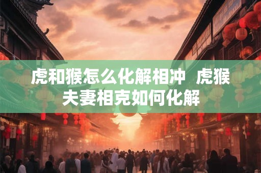 虎和猴怎么化解相冲  虎猴夫妻相克如何化解