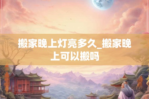 搬家晚上灯亮多久_搬家晚上可以搬吗