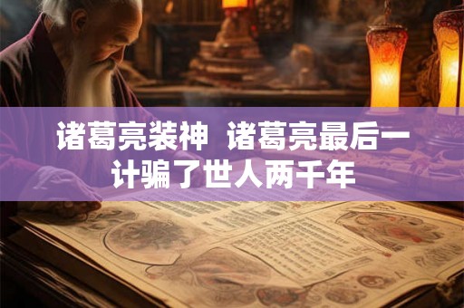 诸葛亮装神 诸葛亮最后一计骗了世人两千年 诸葛亮装神 诸葛亮最后一计骗了世人两千年