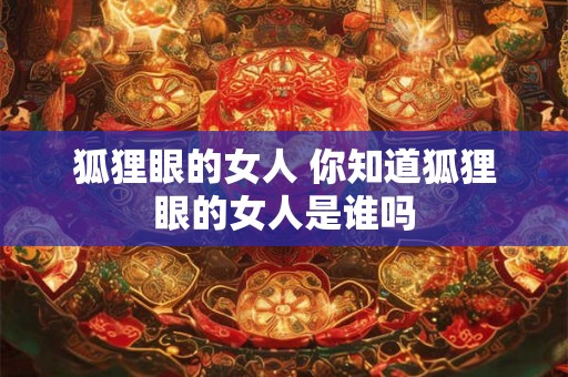 狐狸眼的女人 你知道狐狸眼的女人是谁吗 狐狸眼的女人 你知道狐狸眼的女人是谁吗