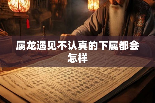 属龙遇见不认真的下属都会怎样
