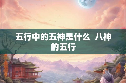 五行中的五神是什么  八神的五行
